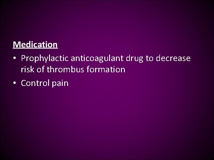 Medication • Prophylactic anticoagulant drug to decrease risk of thrombus formation • Control pain