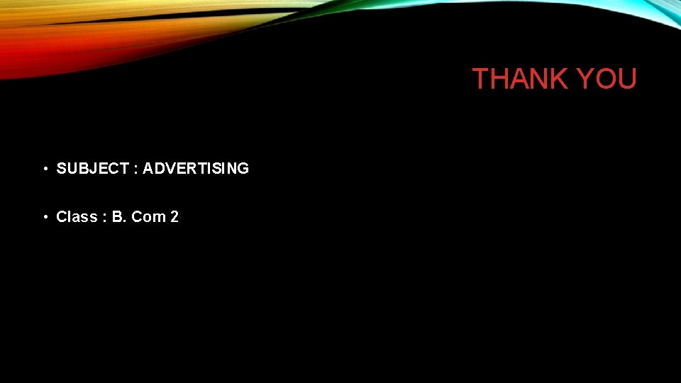 THANK YOU • SUBJECT : ADVERTISING • Class : B. Com 2 
