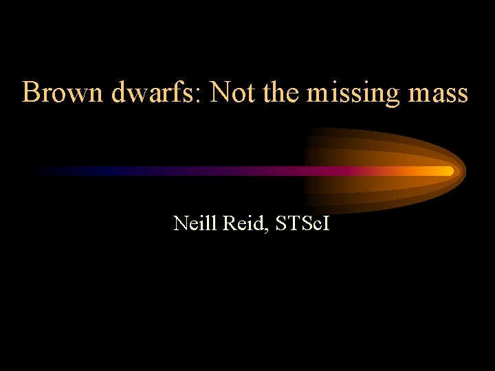 Brown dwarfs: Not the missing mass Neill Reid, STSc. I 