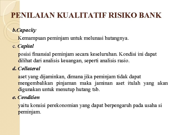 PENILAIAN KUALITATIF RISIKO BANK b. Capacity Kemampuan peminjam untuk melunasi hutangnya. c. Capital posisi