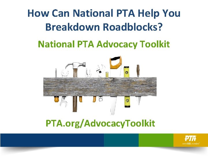 How Can National PTA Help You Breakdown Roadblocks? National PTA Advocacy Toolkit PTA. org/Advocacy.