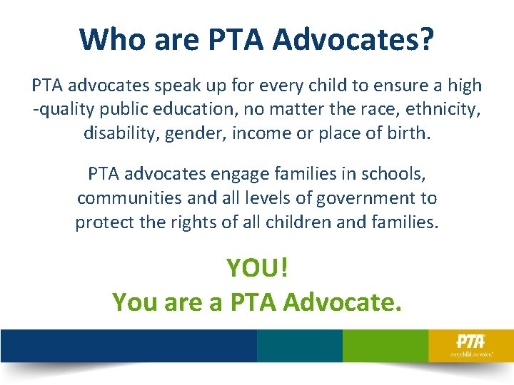 Who are PTA Advocates? PTA advocates speak up for every child to ensure a