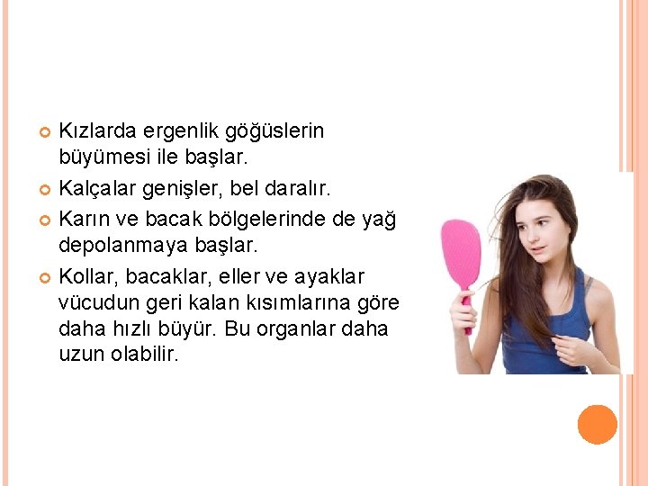 Kızlarda ergenlik göğüslerin büyümesi ile başlar. Kalçalar genişler, bel daralır. Karın ve bacak bölgelerinde