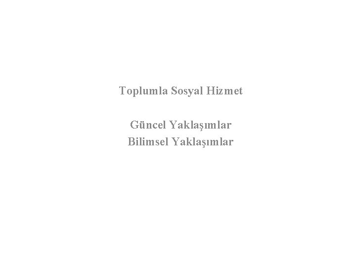 Toplumla Sosyal Hizmet Güncel Yaklaşımlar Bilimsel Yaklaşımlar 