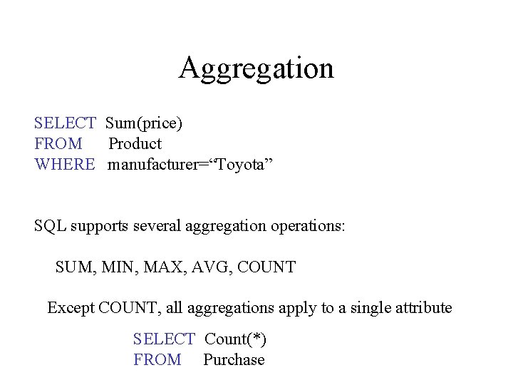 Aggregation SELECT Sum(price) FROM Product WHERE manufacturer=“Toyota” SQL supports several aggregation operations: SUM, MIN,
