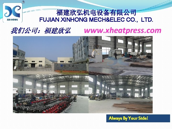 福建欣弘机电设备有限公司 FUJIAN XINHONG MECH&ELEC CO. , LTD. 我们公司：福建欣弘 www. xheatpress. com Always By Your