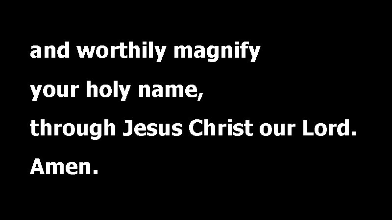 and worthily magnify your holy name, through Jesus Christ our Lord. Amen. 