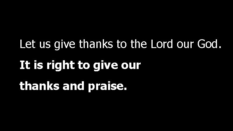 Let us give thanks to the Lord our God. It is right to give