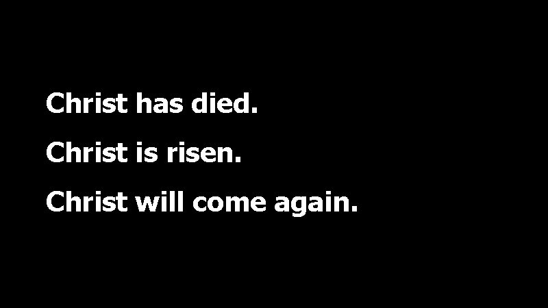 Christ has died. Christ is risen. Christ will come again. 