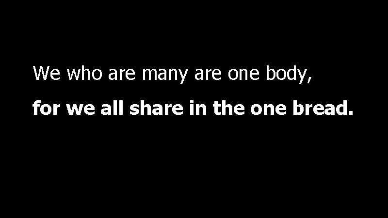 We who are many are one body, for we all share in the one