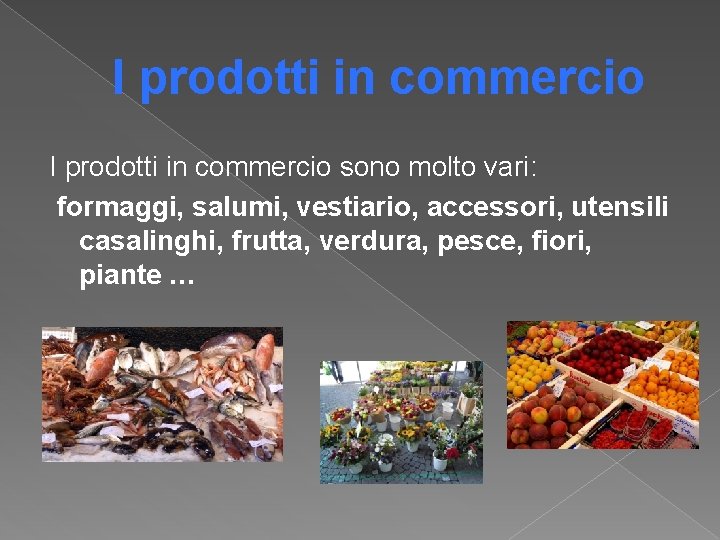I prodotti in commercio sono molto vari: formaggi, salumi, vestiario, accessori, utensili casalinghi, frutta, I prodotti in commercio sono molto vari: formaggi, salumi, vestiario, accessori, utensili casalinghi, frutta,