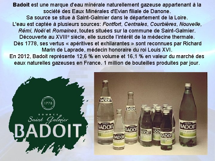 Badoit est une marque d'eau minérale naturellement gazeuse appartenant à la société des Eaux