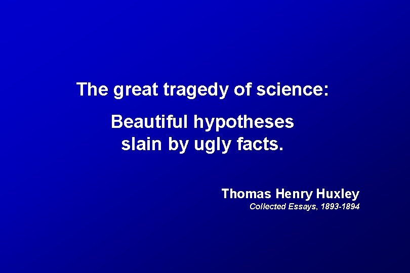 The great tragedy of science: Beautiful hypotheses slain by ugly facts. Thomas Henry Huxley