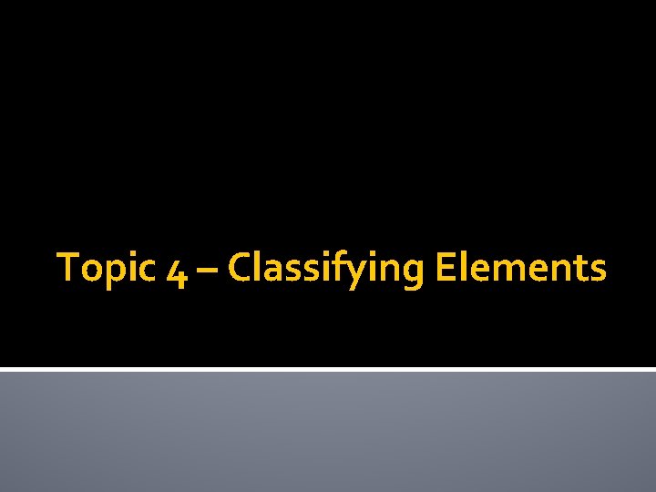 Topic 4 – Classifying Elements 