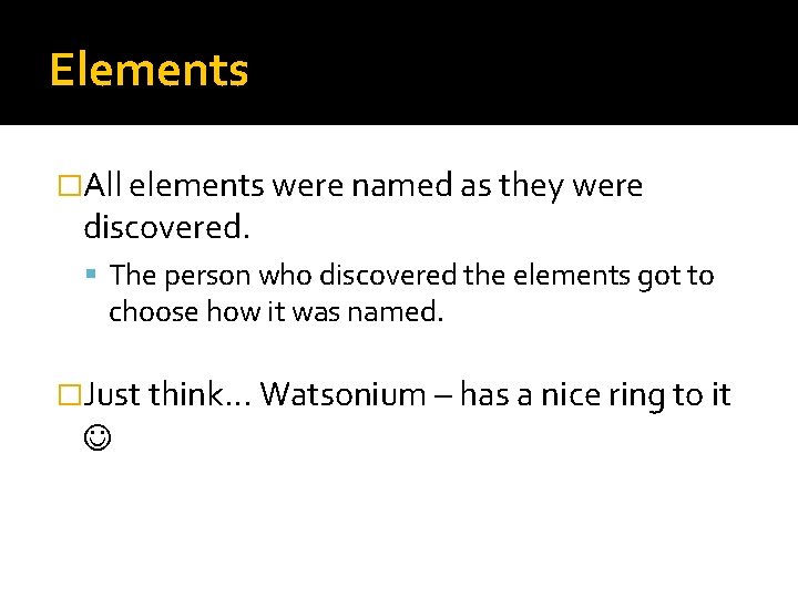 Elements �All elements were named as they were discovered. The person who discovered the