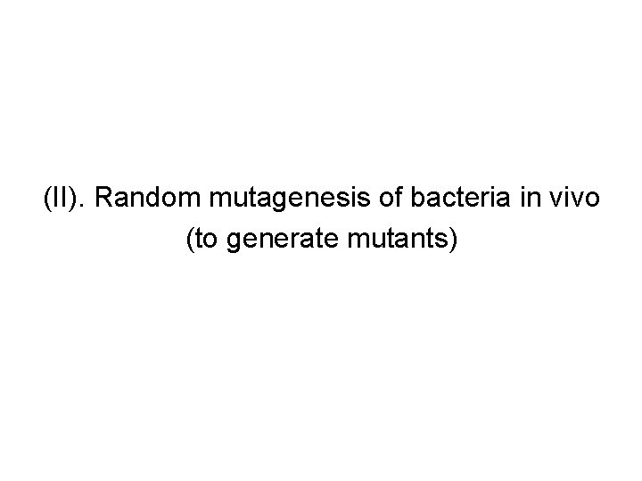 (II). Random mutagenesis of bacteria in vivo (to generate mutants) 