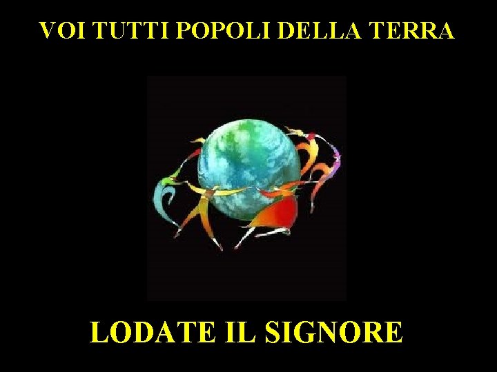 VOI TUTTI POPOLI DELLA TERRA LODATE IL SIGNORE 