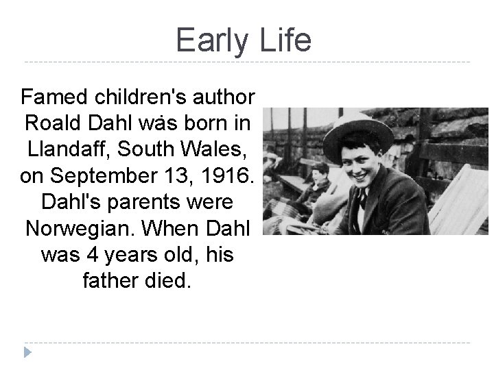 Early Life Famed children's author. Roald Dahl was born in Llandaff, South Wales, on