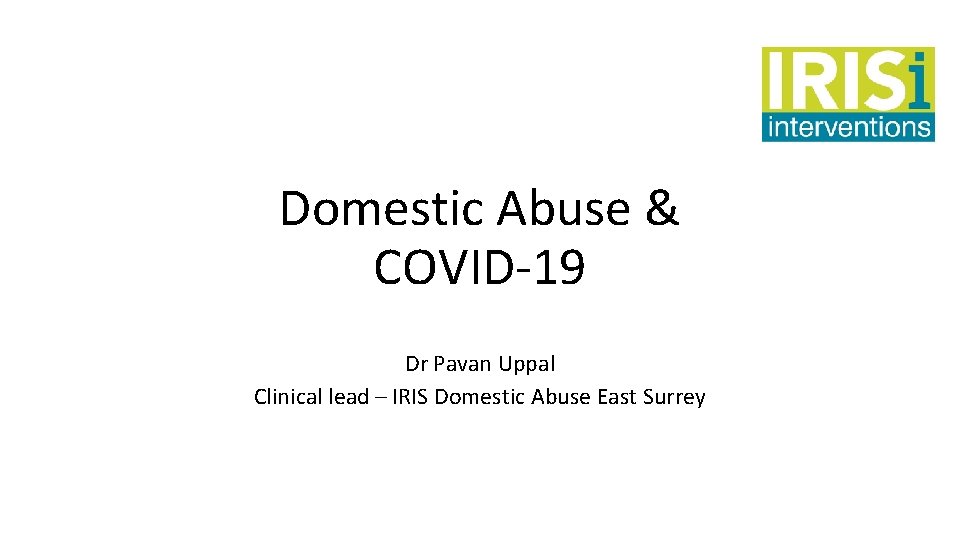 Domestic Abuse & COVID-19 Dr Pavan Uppal Clinical lead – IRIS Domestic Abuse East