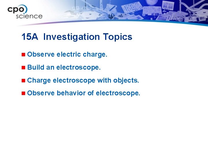 15 A Investigation Topics n Observe n Build electric charge. an electroscope. n Charge