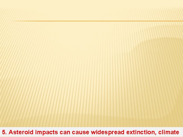 5. Asteroid impacts can cause widespread extinction, climate 