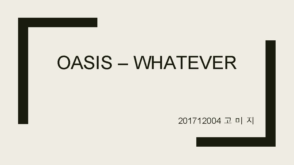 OASIS – WHATEVER 201712004 고 미 지 