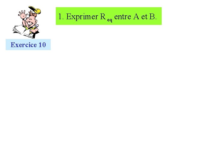 1. Exprimer R eq entre A et B. Exercice 10 