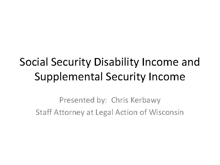Social Security Disability Income and Supplemental Security Income Presented by: Chris Kerbawy Staff Attorney