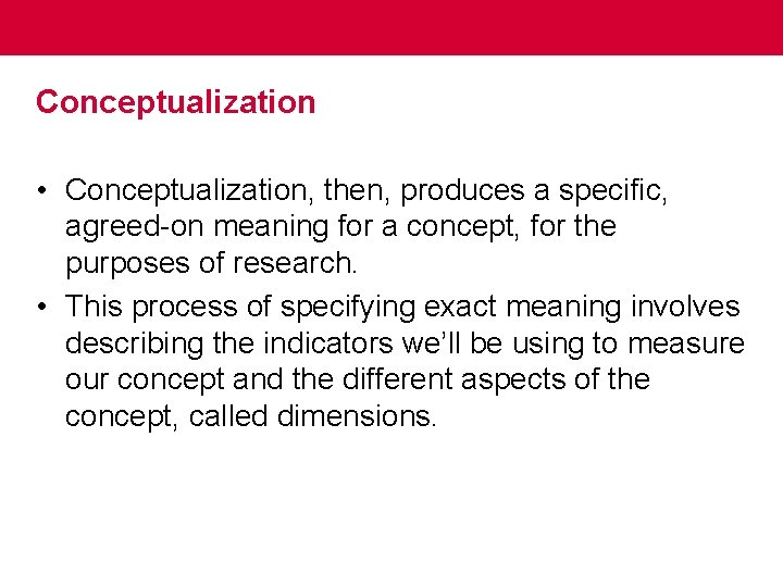 Conceptualization • Conceptualization, then, produces a specific, agreed-on meaning for a concept, for the