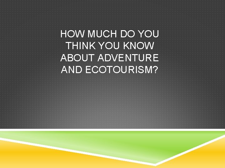 HOW MUCH DO YOU THINK YOU KNOW ABOUT ADVENTURE AND ECOTOURISM? 
