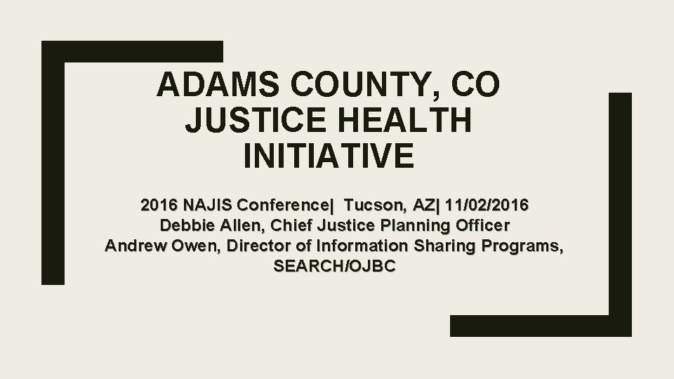 ADAMS COUNTY, CO JUSTICE HEALTH INITIATIVE 2016 NAJIS Conference| Tucson, AZ| 11/02/2016 Debbie Allen,
