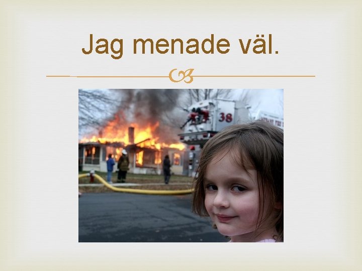 Jag menade väl. 