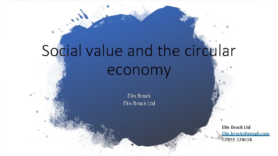 Social value and the circular economy Elin Brock Ltd Elin. brock@gmail. com 07855 374634