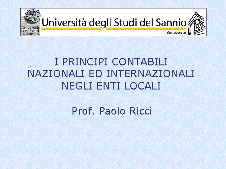 I PRINCIPI CONTABILI NAZIONALI ED INTERNAZIONALI NEGLI ENTI LOCALI Prof. Paolo Ricci 
