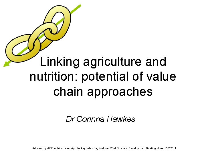 Linking agriculture and nutrition: potential of value chain approaches Dr Corinna Hawkes Addressing ACP