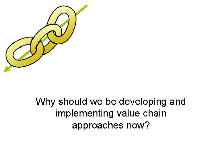 Why should we be developing and implementing value chain approaches now? 