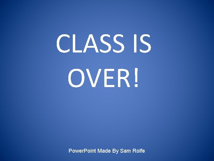 CLASS IS OVER! Power. Point Made By Sam Rolfe 