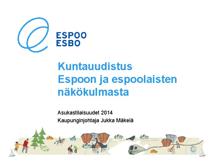 Kuntauudistus Espoon ja espoolaisten näkökulmasta Asukastilaisuudet 2014 Kaupunginjohtaja Jukka Mäkelä 