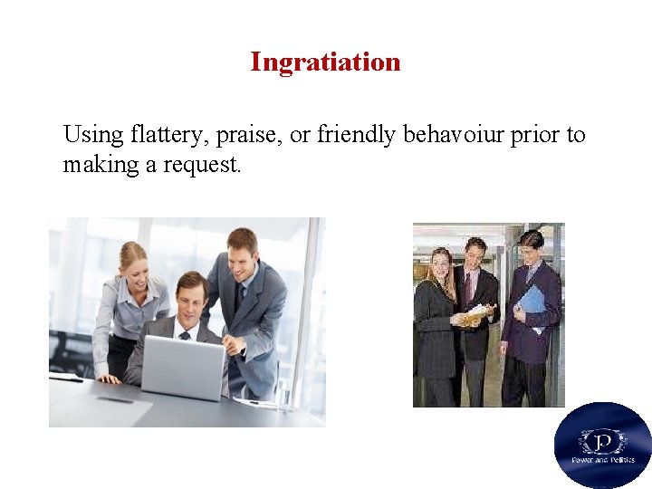 Ingratiation Using flattery, praise, or friendly behavoiur prior to making a request. 