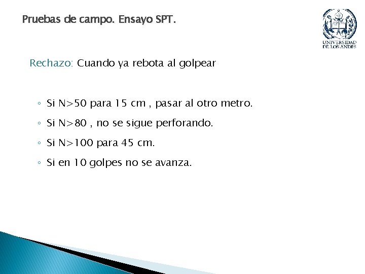 Pruebas de campo. Ensayo SPT. Rechazo: Cuando ya rebota al golpear ◦ Si N>50 Pruebas de campo. Ensayo SPT. Rechazo: Cuando ya rebota al golpear ◦ Si N>50