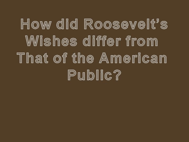 How did Roosevelt’s Wishes differ from That of the American Public? 