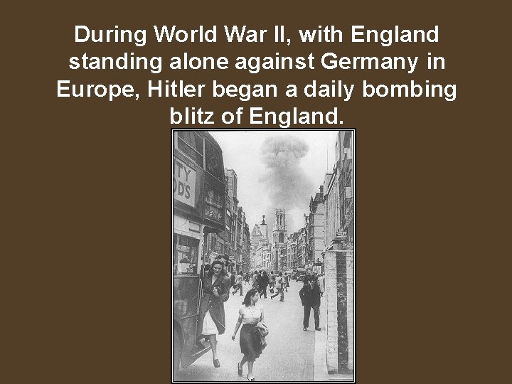 During World War II, with England standing alone against Germany in Europe, Hitler began