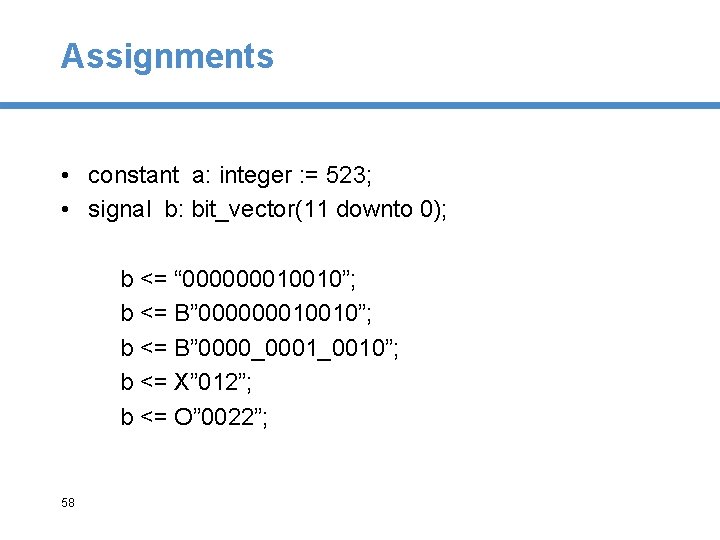 Assignments • constant a: integer : = 523; • signal b: bit_vector(11 downto 0);