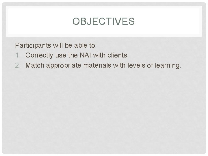 OBJECTIVES Participants will be able to: 1. Correctly use the NAI with clients. 2.