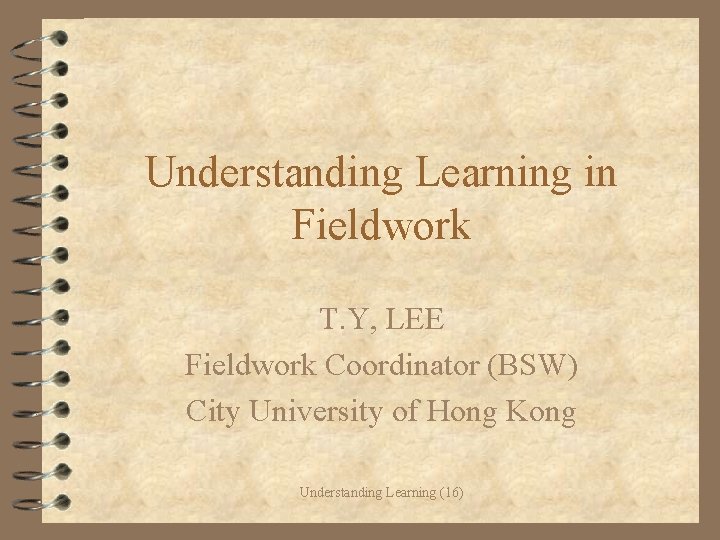 Understanding Learning in Fieldwork T. Y, LEE Fieldwork Coordinator (BSW) City University of Hong