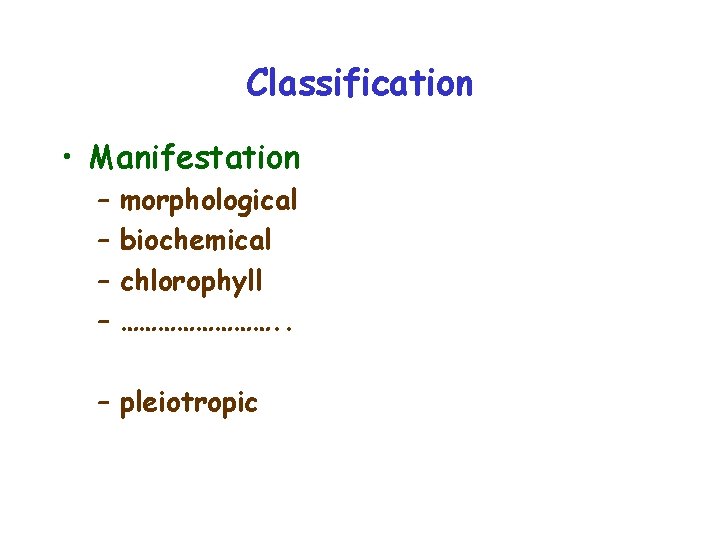 Classification • Manifestation – – morphological biochemical chlorophyll …………. . – pleiotropic 
