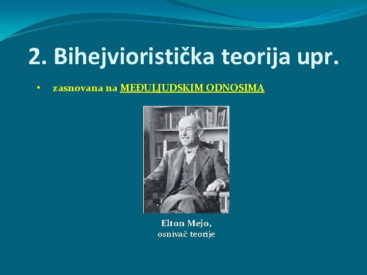 2. Bihejvioristička teorija upr. • zasnovana na MEĐULJUDSKIM ODNOSIMA Elton Mejo, osnivač teorije 