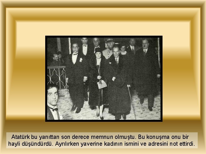 Atatürk bu yanıttan son derece memnun olmuştu. Bu konuşma onu bir hayli düşündürdü. Ayrılırken