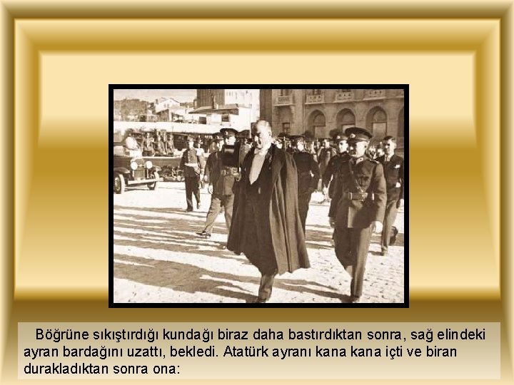 Böğrüne sıkıştırdığı kundağı biraz daha bastırdıktan sonra, sağ elindeki ayran bardağını uzattı, bekledi. Atatürk