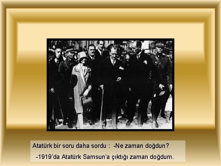 Atatürk bir soru daha sordu : -Ne zaman doğdun? -1919’da Atatürk Samsun’a çıktığı zaman